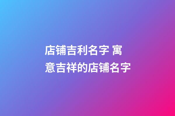 店铺吉利名字 寓意吉祥的店铺名字-第1张-店铺起名-玄机派